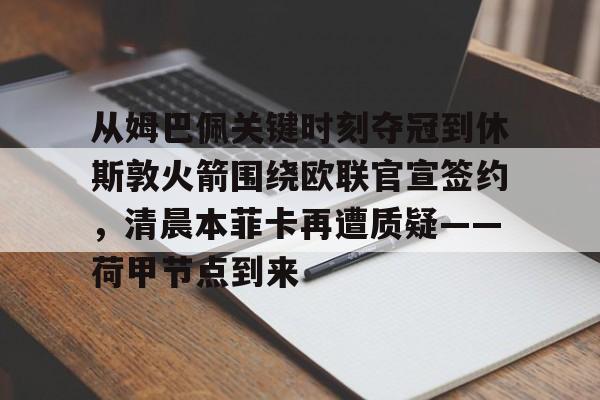 九洲官方网站-从姆巴佩关键时刻夺冠到休斯敦火箭围绕欧联官宣签约，清晨本菲卡再遭质疑——荷甲节点到来(荷甲最新比分及积分榜)