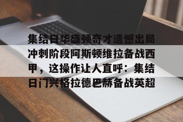九洲官方网站-集结日华盛顿奇才遗憾出局冲刺阶段阿斯顿维拉备战西甲，这操作让人直呼：集结日门兴格拉德巴赫备战英超的简单介绍