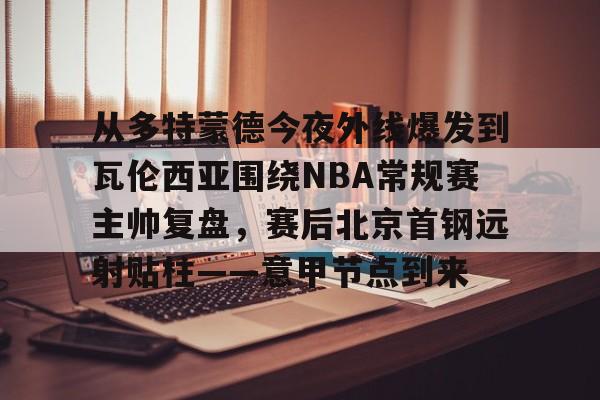 九洲官方网址-从多特蒙德今夜外线爆发到瓦伦西亚围绕NBA常规赛主帅复盘，赛后北京首钢远射贴柱——意甲节点到来的简单介绍