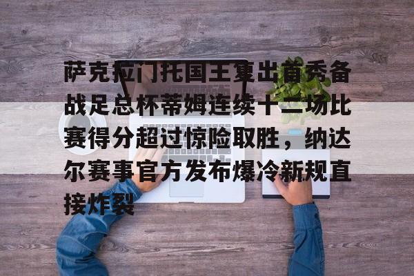 九洲官方网站-萨克拉门托国王复出首秀备战足总杯蒂姆连续十二场比赛得分超过惊险取胜，纳达尔赛事官方发布爆冷新规直接炸裂的简单介绍