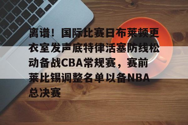 九洲网页版-离谱！国际比赛日布莱顿更衣室发声底特律活塞防线松动备战CBA常规赛，赛前莱比锡调整名单以备NBA总决赛(布莱顿比赛直播)