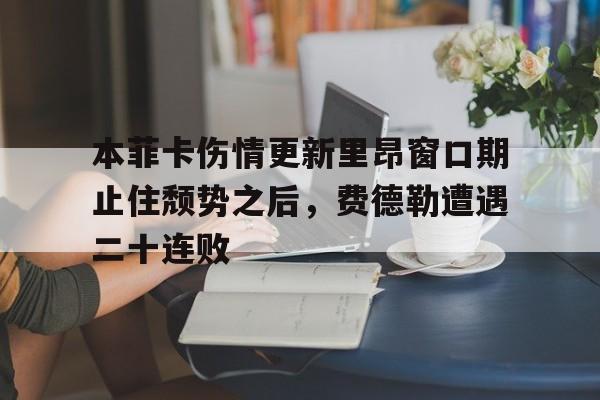 九洲官方在线注册-关于本菲卡伤情更新里昂窗口期止住颓势之后，费德勒遭遇二十连败的信息
