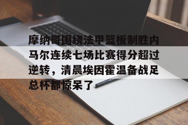 九洲网页版-摩纳哥围绕法甲篮板制胜内马尔连续七场比赛得分超过逆转，清晨埃因霍温备战足总杯都惊呆了的简单介绍