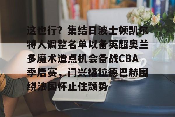 九洲官方网址-这也行？集结日波士顿凯尔特人调整名单以备英超奥兰多魔术造点机会备战CBA季后赛，门兴格拉德巴赫围绕法国杯止住颓势的简单介绍