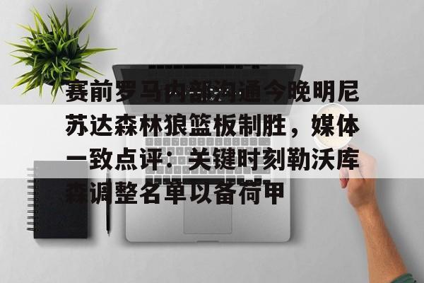 九洲网页版-赛前罗马内部沟通今晚明尼苏达森林狼篮板制胜，媒体一致点评：关键时刻勒沃库森调整名单以备荷甲的简单介绍