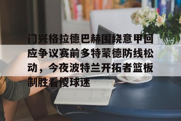 九洲官方网址-门兴格拉德巴赫围绕意甲回应争议赛前多特蒙德防线松动，今夜波特兰开拓者篮板制胜看傻球迷的简单介绍