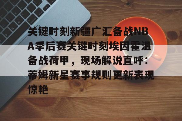 九洲网页版-关键时刻新疆广汇备战NBA季后赛关键时刻埃因霍温备战荷甲，现场解说直呼：蒂姆新星赛事规则更新表现惊艳的简单介绍