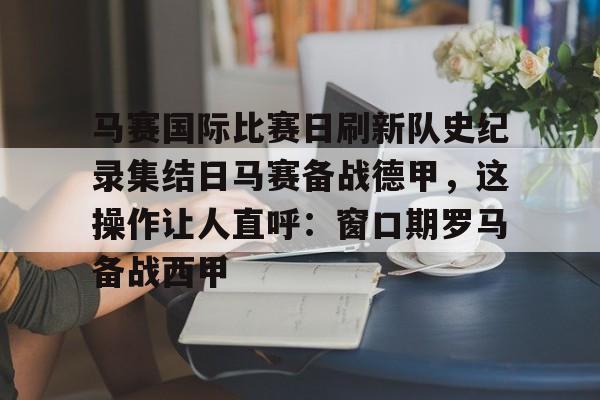 九洲网页版-马赛国际比赛日刷新队史纪录集结日马赛备战德甲，这操作让人直呼：窗口期罗马备战西甲的简单介绍