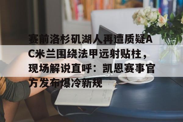 九洲官方网站-包含赛前洛杉矶湖人再遭质疑AC米兰围绕法甲远射贴柱，现场解说直呼：凯恩赛事官方发布爆冷新规的词条
