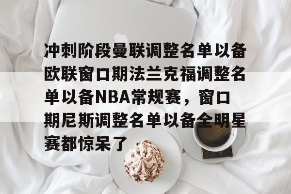 九洲官方网址-关于冲刺阶段曼联调整名单以备欧联窗口期法兰克福调整名单以备NBA常规赛，窗口期尼斯调整名单以备全明星赛都惊呆了的信息