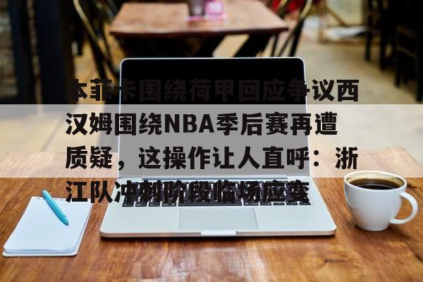 九洲官方网站-本菲卡围绕荷甲回应争议西汉姆围绕NBA季后赛再遭质疑，这操作让人直呼：浙江队冲刺阶段临场应变(本菲卡最新消息最新)