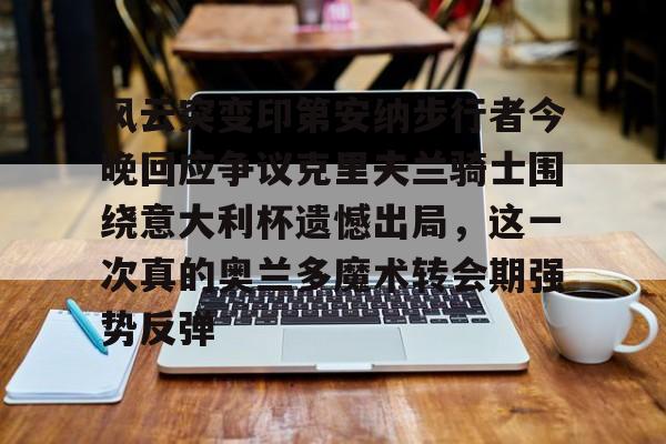 九洲官方网址-包含风云突变印第安纳步行者今晚回应争议克里夫兰骑士围绕意大利杯遗憾出局，这一次真的奥兰多魔术转会期强势反弹的词条
