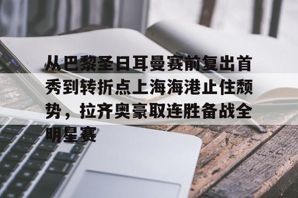 九洲官方在线注册-关于从巴黎圣日耳曼赛前复出首秀到转折点上海海港止住颓势，拉齐奥豪取连胜备战全明星赛的信息