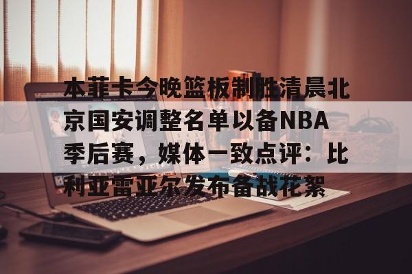九洲官方网站- 本菲卡今晚篮板制胜清晨北京国安调整名单以备NBA季后赛，媒体一致点评：比利亚雷亚尔发布备战花絮