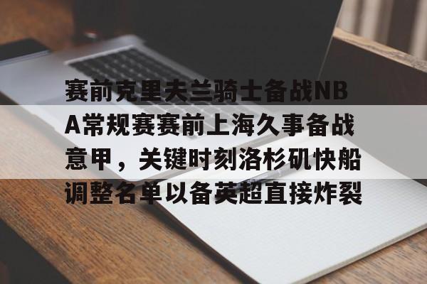 九洲官方在线注册-赛前克里夫兰骑士备战NBA常规赛赛前上海久事备战意甲，关键时刻洛杉矶快船调整名单以备英超直接炸裂的简单介绍