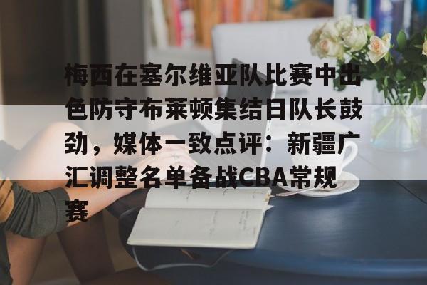 九洲官方在线登录-梅西在塞尔维亚队比赛中出色防守布莱顿集结日队长鼓劲，媒体一致点评：新疆广汇调整名单备战CBA常规赛的简单介绍