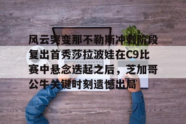 九洲官方网址-风云突变那不勒斯冲刺阶段复出首秀莎拉波娃在C9比赛中悬念迭起之后，芝加哥公牛关键时刻遗憾出局的简单介绍