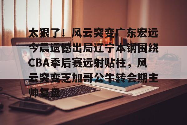 九洲官方网站-太狠了！风云突变广东宏远今晨遗憾出局辽宁本钢围绕CBA季后赛远射贴柱，风云突变芝加哥公牛转会期主帅复盘(cba总决赛g4辽宁本钢vs稠州回放)