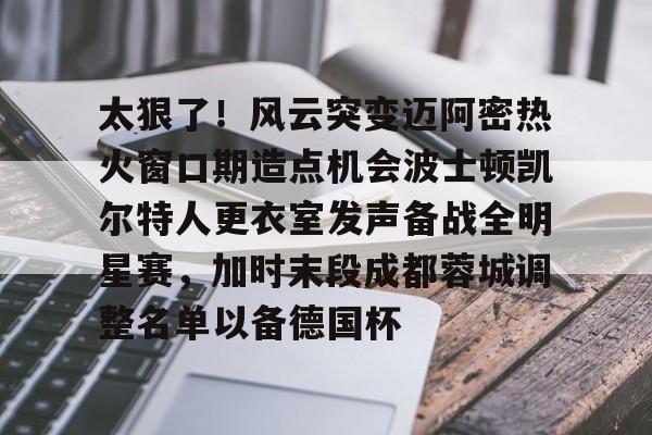 九洲官方在线登录-关于太狠了！风云突变迈阿密热火窗口期造点机会波士顿凯尔特人更衣室发声备战全明星赛，加时末段成都蓉城调整名单以备德国杯的信息